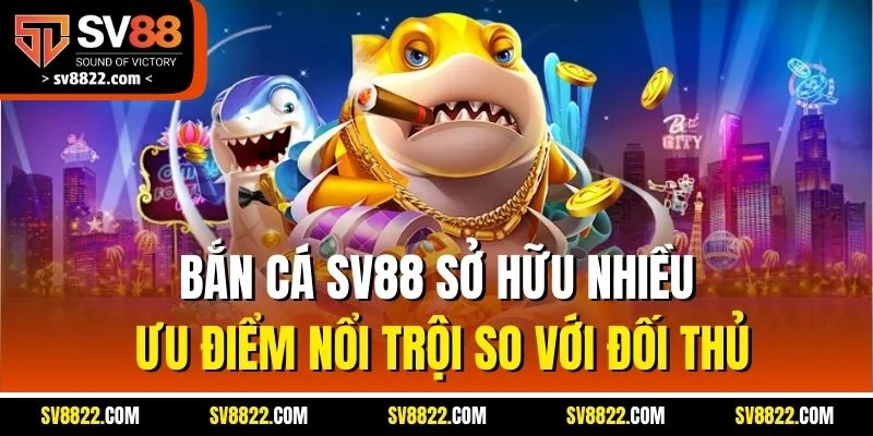 Bắn cá SV88 sở hữu nhiều ưu điểm nổi trội so với đối thủ