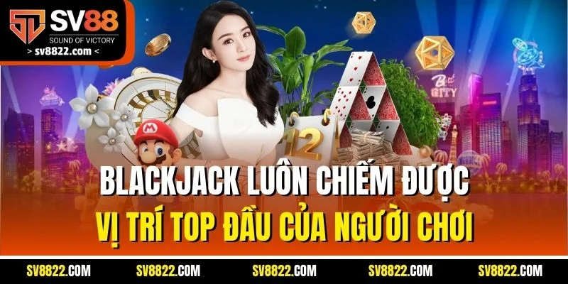 Blackjack luôn chiếm được vị trí top đầu của người chơi