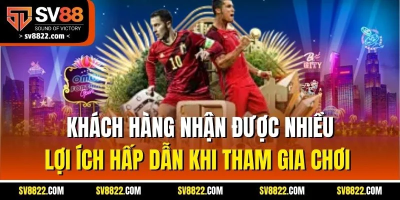 Khách hàng nhận được nhiều lợi ích hấp dẫn khi tham gia chơi 