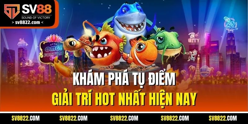 Khám phá tụ điểm giải trí hot nhất hiện nay