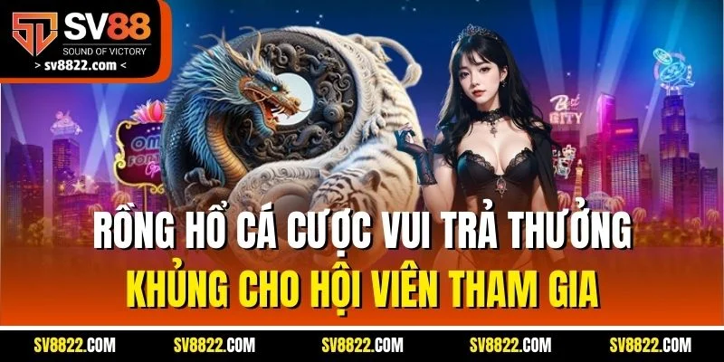 Rồng hổ cá cược vui trả thưởng khủng cho hội viên tham gia