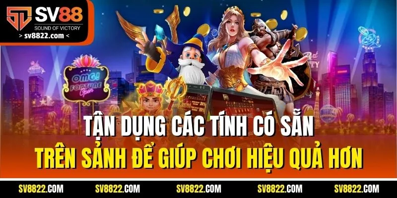 Tận dụng các tính có sẵn trên sảnh để giúp chơi hiệu quả hơn