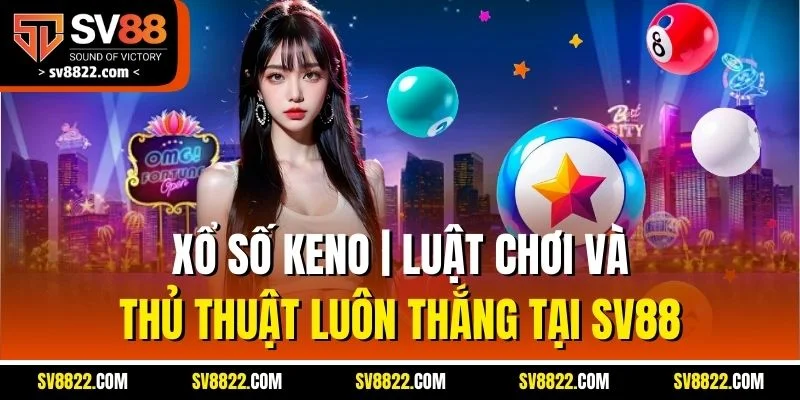 Xổ Số Keno | Luật Chơi Và Thủ Thuật Luôn Thắng Tại SV88